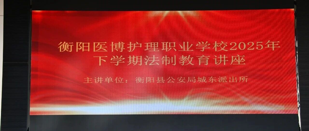 筑牢青春防线，守护安全成长 ——衡阳医博护理职业学校开展校园法制安全教育讲座